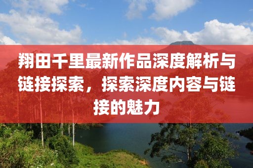 翔田千里最新作品深度解析與鏈接探索，探索深度內(nèi)容與鏈接的魅力