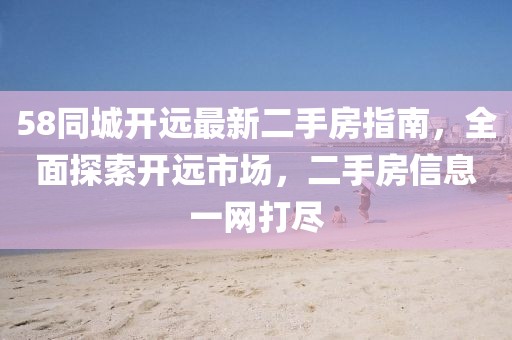 58同城開遠(yuǎn)最新二手房指南，全面探索開遠(yuǎn)市場(chǎng)，二手房信息一網(wǎng)打盡