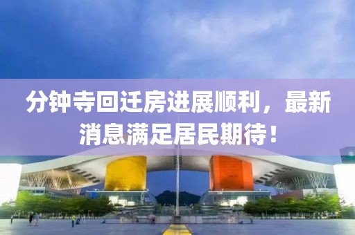 分鐘寺回遷房進展順利，最新消息滿足居民期待！