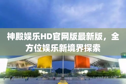 神殿娛樂HD官網(wǎng)版最新版，全方位娛樂新境界探索
