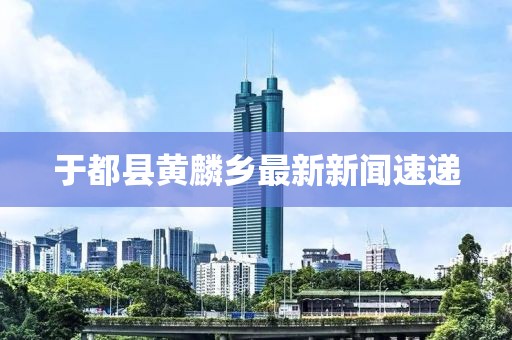 于都縣黃麟鄉(xiāng)最新新聞速遞