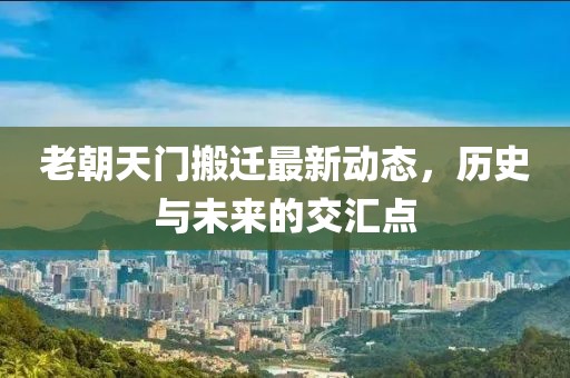 老朝天門搬遷最新動態(tài)，歷史與未來的交匯點