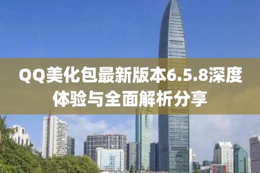 QQ美化包最新版本6.5.8深度體驗與全面解析分享