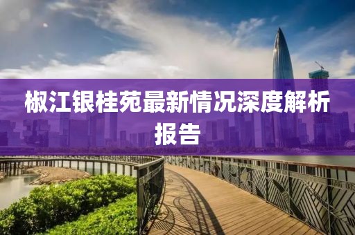椒江銀桂苑最新情況深度解析報(bào)告