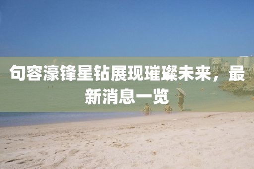 句容濠鋒星鉆展現(xiàn)璀璨未來，最新消息一覽