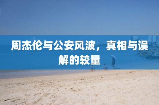 周杰倫與公安風(fēng)波，真相與誤解的較量