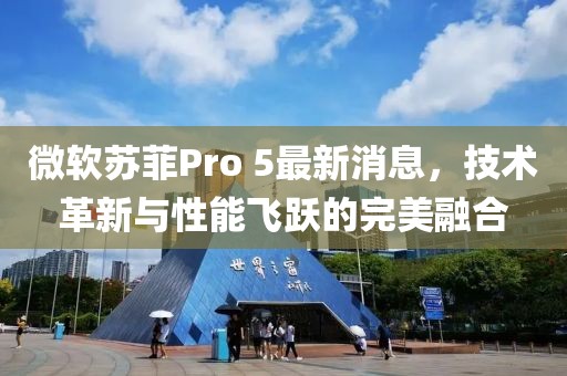 微軟蘇菲Pro 5最新消息，技術(shù)革新與性能飛躍的完美融合