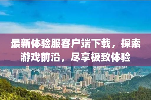 最新體驗(yàn)服客戶端下載，探索游戲前沿，盡享極致體驗(yàn)