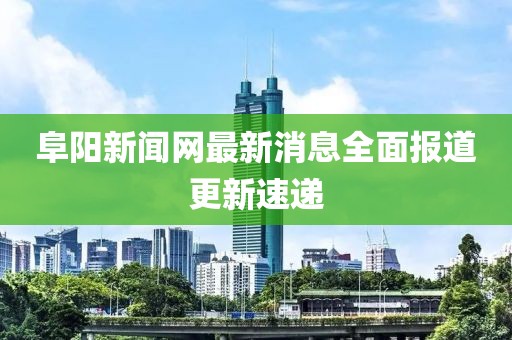 阜陽新聞網(wǎng)最新消息全面報道更新速遞