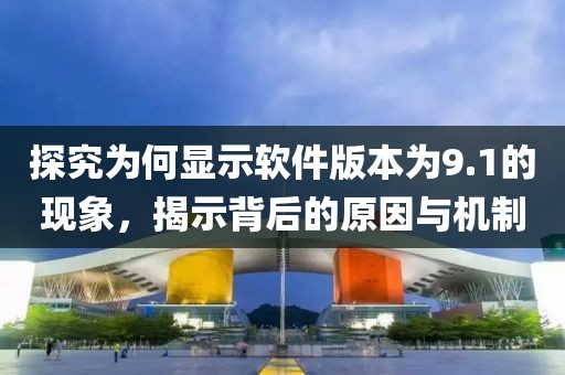 探究為何顯示軟件版本為9.1的現(xiàn)象，揭示背后的原因與機(jī)制