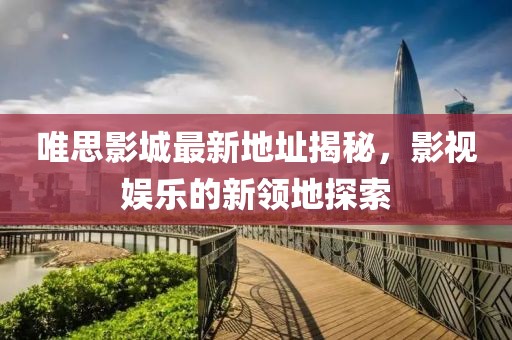 唯思影城最新地址揭秘，影視娛樂的新領(lǐng)地探索
