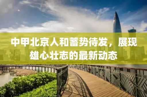 中甲北京人和蓄勢(shì)待發(fā)，展現(xiàn)雄心壯志的最新動(dòng)態(tài)