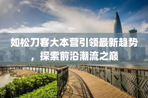 如松刀客大本營(yíng)引領(lǐng)最新趨勢(shì)，探索前沿潮流之巔