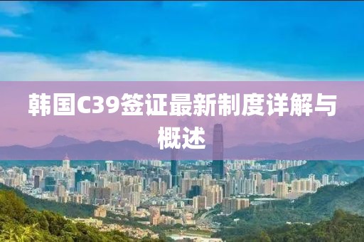 韓國(guó)C39簽證最新制度詳解與概述