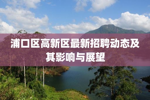 浦口區(qū)高新區(qū)最新招聘動態(tài)及其影響與展望