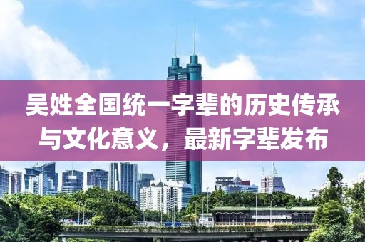 吳姓全國統(tǒng)一字輩的歷史傳承與文化意義，最新字輩發(fā)布