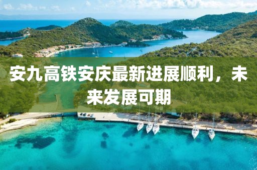 安九高鐵安慶最新進(jìn)展順利，未來(lái)發(fā)展可期
