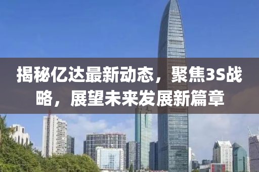 揭秘億達(dá)最新動(dòng)態(tài)，聚焦3S戰(zhàn)略，展望未來發(fā)展新篇章