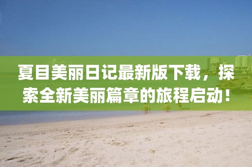 夏目美麗日記最新版下載，探索全新美麗篇章的旅程啟動(dòng)！