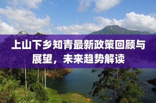 上山下鄉(xiāng)知青最新政策回顧與展望，未來趨勢解讀