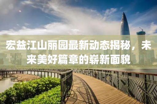 宏益江山麗園最新動態(tài)揭秘，未來美好篇章的嶄新面貌