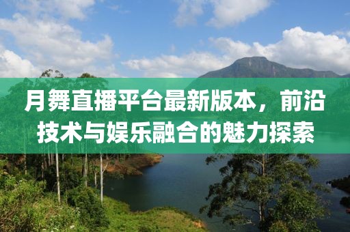 月舞直播平臺(tái)最新版本，前沿技術(shù)與娛樂(lè)融合的魅力探索
