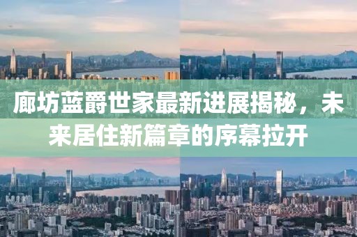 廊坊藍(lán)爵世家最新進(jìn)展揭秘，未來居住新篇章的序幕拉開
