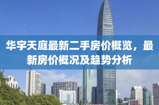 華宇天庭最新二手房價概覽，最新房價概況及趨勢分析