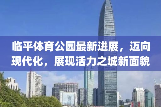 臨平體育公園最新進展，邁向現(xiàn)代化，展現(xiàn)活力之城新面貌