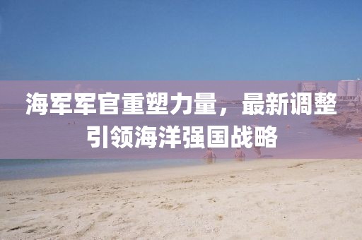 海軍軍官重塑力量，最新調(diào)整引領(lǐng)海洋強(qiáng)國(guó)戰(zhàn)略
