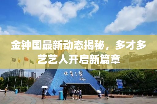金鐘國最新動態(tài)揭秘，多才多藝藝人開啟新篇章