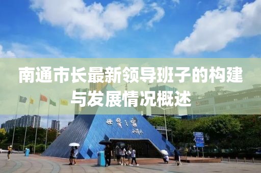 南通市長最新領導班子的構建與發(fā)展情況概述