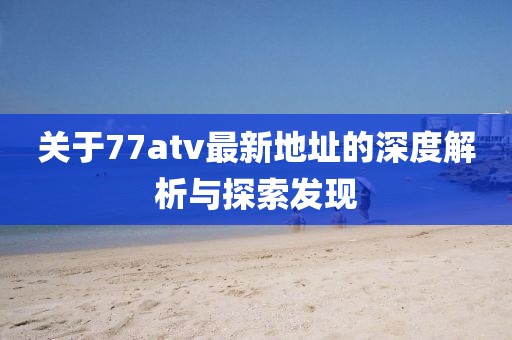 關于77atv最新地址的深度解析與探索發(fā)現(xiàn)