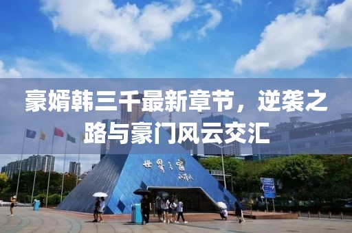豪婿韓三千最新章節(jié)，逆襲之路與豪門風(fēng)云交匯