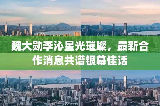魏大勛李沁星光璀璨，最新合作消息共譜銀幕佳話
