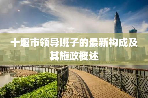 十堰市領(lǐng)導(dǎo)班子的最新構(gòu)成及其施政概述