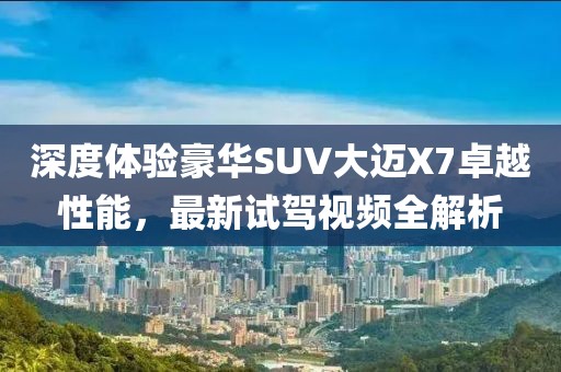 深度體驗豪華SUV大邁X7卓越性能，最新試駕視頻全解析