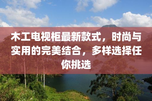 木工電視柜最新款式，時尚與實用的完美結合，多樣選擇任你挑選