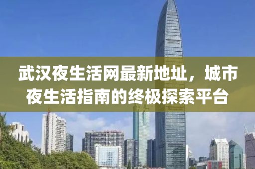 武漢夜生活網(wǎng)最新地址，城市夜生活指南的終極探索平臺(tái)