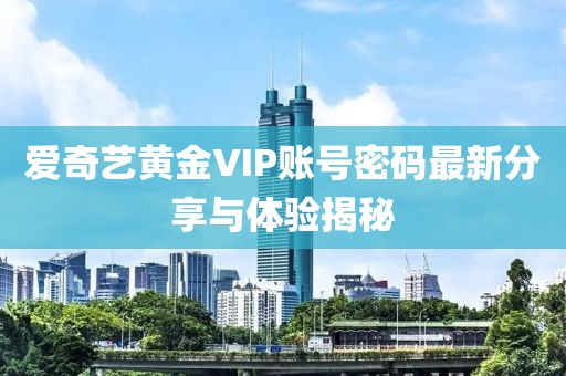 愛(ài)奇藝黃金VIP賬號(hào)密碼最新分享與體驗(yàn)揭秘