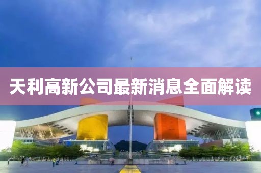 天利高新公司最新消息全面解讀