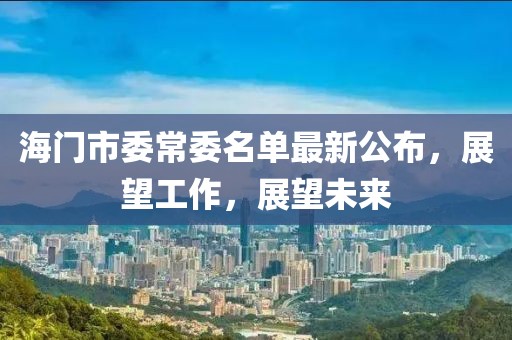 海門(mén)市委常委名單最新公布，展望工作，展望未來(lái)