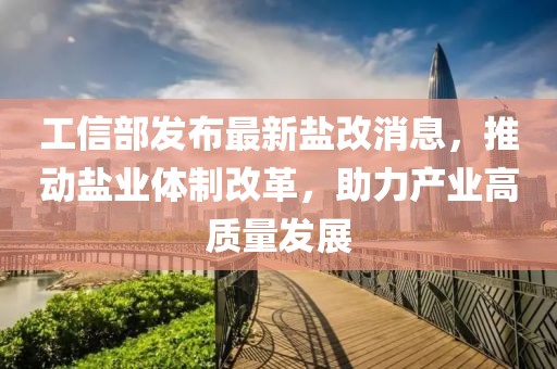 工信部發(fā)布最新鹽改消息，推動鹽業(yè)體制改革，助力產(chǎn)業(yè)高質(zhì)量發(fā)展