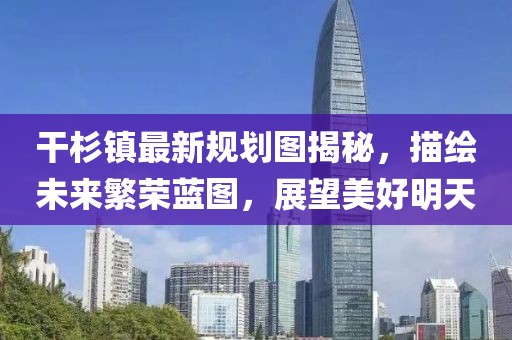 干杉鎮(zhèn)最新規(guī)劃圖揭秘，描繪未來繁榮藍(lán)圖，展望美好明天