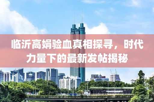 臨沂高娟驗(yàn)血真相探尋，時(shí)代力量下的最新發(fā)帖揭秘