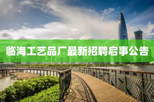 臨海工藝品廠最新招聘啟事公告