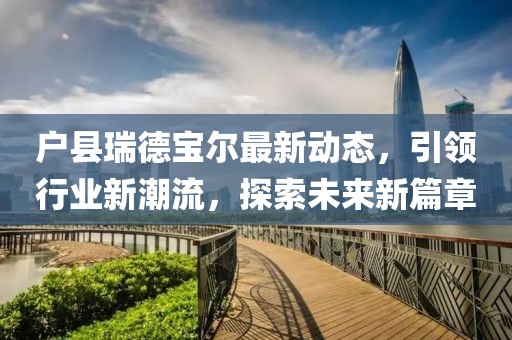 戶縣瑞德寶爾最新動態(tài)，引領(lǐng)行業(yè)新潮流，探索未來新篇章