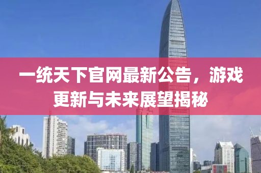 一統(tǒng)天下官網(wǎng)最新公告，游戲更新與未來展望揭秘