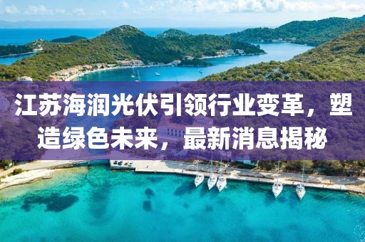 江蘇海潤(rùn)光伏引領(lǐng)行業(yè)變革，塑造綠色未來，最新消息揭秘