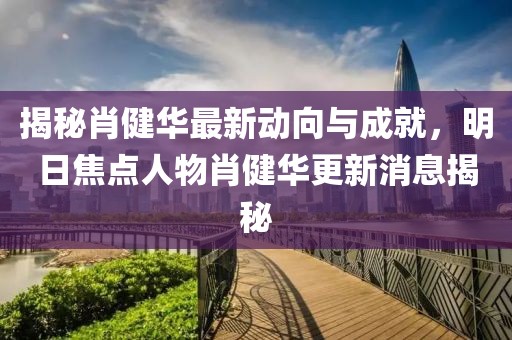 揭秘肖健華最新動(dòng)向與成就，明日焦點(diǎn)人物肖健華更新消息揭秘